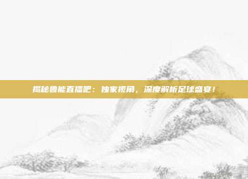 揭秘鲁能直播吧：独家视角，深度解析足球盛宴！