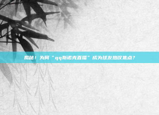 揭秘！为何“qq斯诺克直播”成为球友热议焦点？