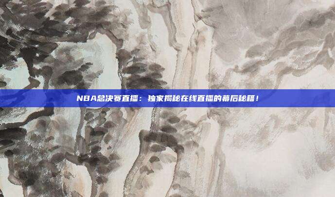 NBA总决赛直播：独家揭秘在线直播的幕后秘籍！