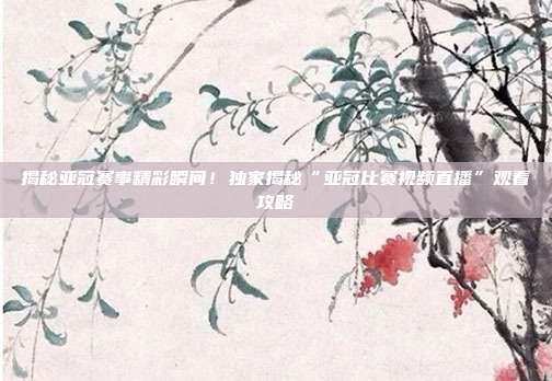 揭秘亚冠赛事精彩瞬间！独家揭秘“亚冠比赛视频直播”观看攻略