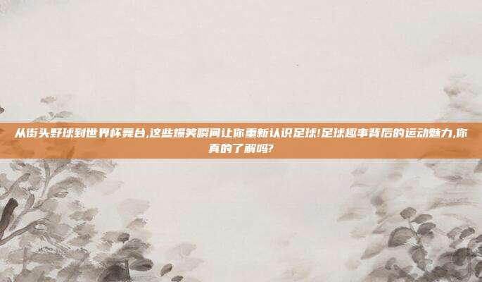 从街头野球到世界杯舞台,这些爆笑瞬间让你重新认识足球!足球趣事背后的运动魅力,你真的了解吗?
