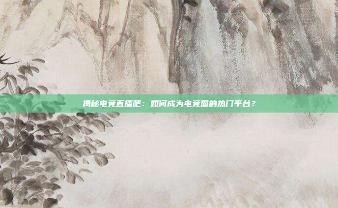 揭秘电竞直播吧:如何成为电竞圈的热门平台?