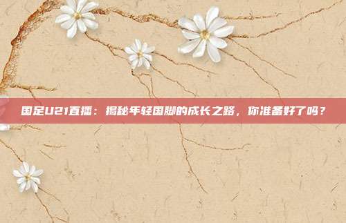 国足U21直播:揭秘年轻国脚的成长之路,你准备好了吗?