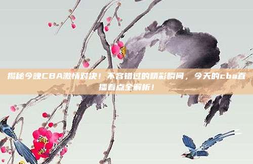 揭秘今晚CBA激情对决！不容错过的精彩瞬间，今天的cba直播看点全解析！