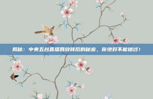 揭秘:中央五台直播回放背后的秘密,你绝对不能错过!