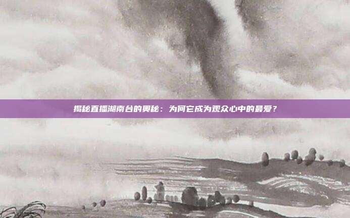 揭秘直播湖南台的奥秘：为何它成为观众心中的最爱？