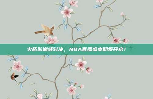 火箭队巅峰对决，NBA直播盛宴即将开启！