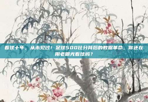 看球十年，从未见过！足球500比分背后的数据革命，你还在用老眼光看球吗？