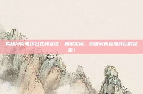 揭秘河南电视台在线直播：独家视角，深度解析直播背后的秘密！