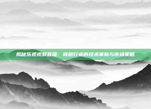 揭秘乐视视频直播：领跑行业的技术革新与市场策略