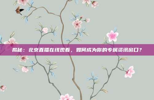 揭秘：北京直播在线观看，如何成为你的专属资讯窗口？
