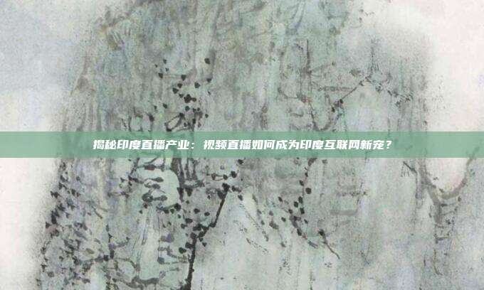 揭秘印度直播产业：视频直播如何成为印度互联网新宠？
