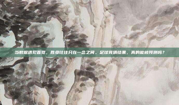 当数据遇见直觉，胜负往往只在一念之间。足球竞猜结果，真的能被预测吗？