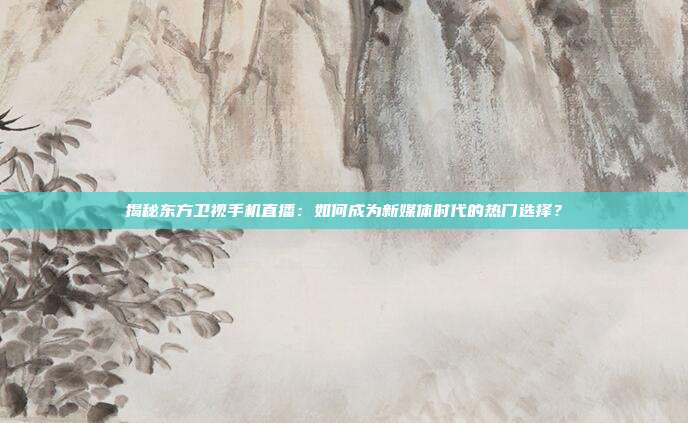揭秘东方卫视手机直播:如何成为新媒体时代的热门选择?