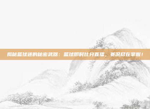 揭秘篮球迷的秘密武器:篮球即时比分直播,赛况尽在掌握!