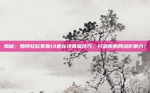 揭秘:如何轻松掌握13套在线直播技巧,打造你的网络影响力!