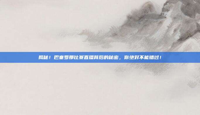 揭秘!巴塞罗那比赛直播背后的秘密,你绝对不能错过!