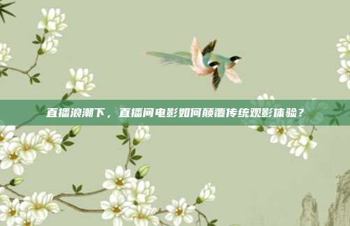 直播浪潮下，直播间电影如何颠覆传统观影体验？