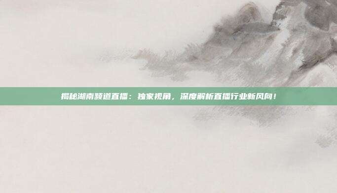 揭秘湖南频道直播:独家视角,深度解析直播行业新风向!