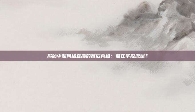 揭秘中超网络直播的幕后真相：谁在掌控流量？