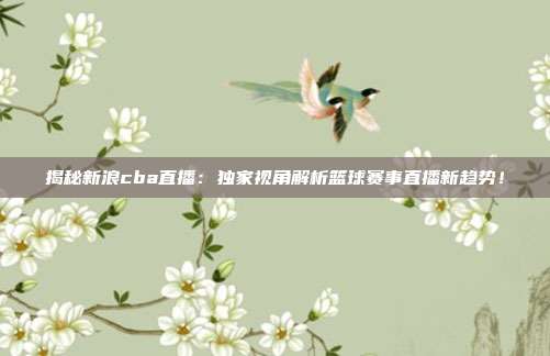 揭秘新浪cba直播：独家视角解析篮球赛事直播新趋势！