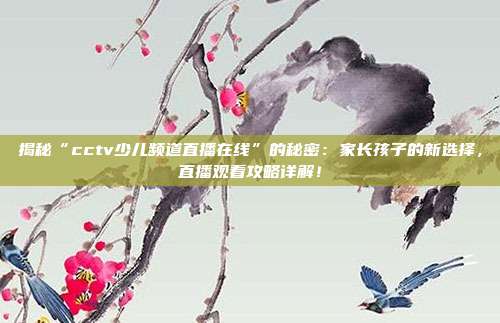 揭秘“cctv少儿频道直播在线”的秘密：家长孩子的新选择，直播观看攻略详解！