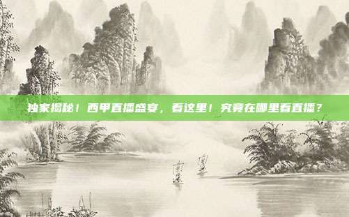 独家揭秘！西甲直播盛宴，看这里！究竟在哪里看直播？
