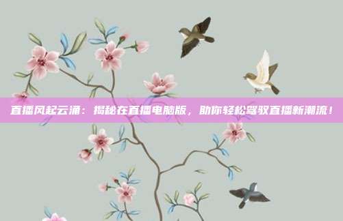 直播风起云涌:揭秘在直播电脑版,助你轻松驾驭直播新潮流!