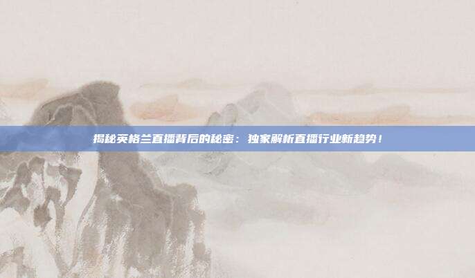 揭秘英格兰直播背后的秘密:独家解析直播行业新趋势!