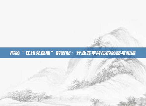 揭秘“在线女直播”的崛起:行业变革背后的秘密与机遇