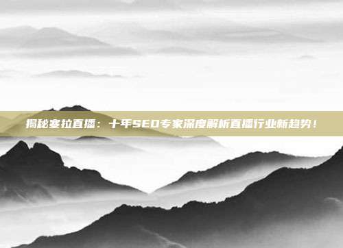 揭秘塞拉直播:十年SEO专家深度解析直播行业新趋势!
