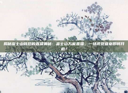 揭秘富士山背后的直播奥秘：富士山万能直播，一场视觉盛宴即将开启！