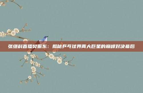 张继科直播樊振东：揭秘乒乓球界两大巨星的巅峰对决幕后