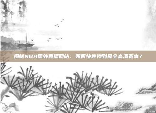 揭秘NBA国外直播网站:如何快速找到最全高清赛事?