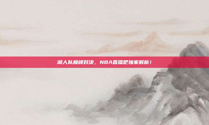 湖人队巅峰对决,NBA直播吧独家解析!