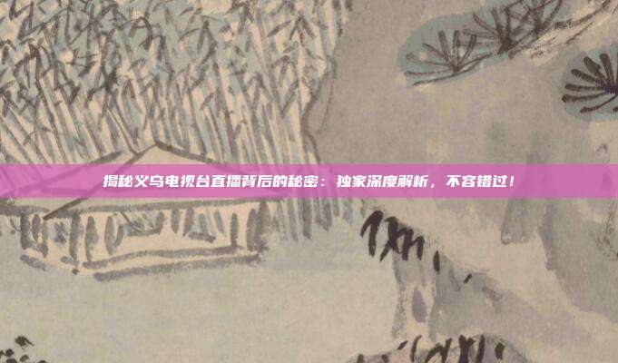 揭秘义乌电视台直播背后的秘密：独家深度解析，不容错过！