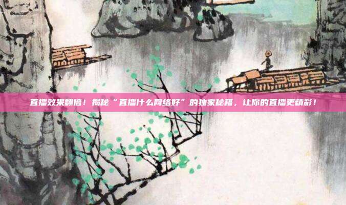 直播效果翻倍!揭秘“直播什么网络好”的独家秘籍,让你的直播更精彩!