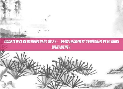 揭秘360直播斯诺克的魅力：独家视角带你领略斯诺克运动的精彩瞬间！