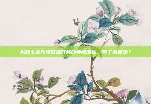 揭秘七星现场直播开奖的神秘面纱，你了解多少？