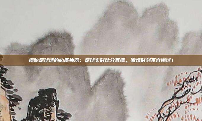 揭秘足球迷的必备神器：足球实时比分直播，激情时刻不容错过！