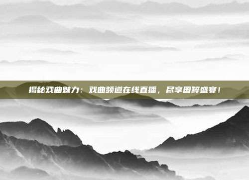 揭秘戏曲魅力：戏曲频道在线直播，尽享国粹盛宴！