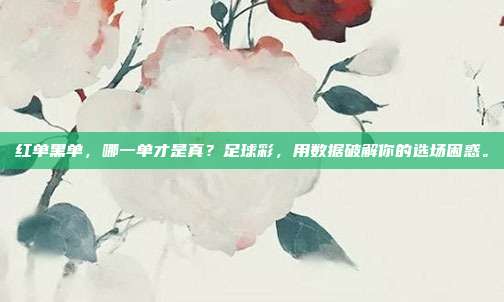 红单黑单，哪一单才是真？足球彩，用数据破解你的选场困惑。