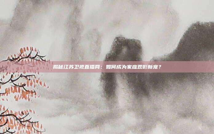 揭秘江苏卫视直播网：如何成为家庭观影新宠？
