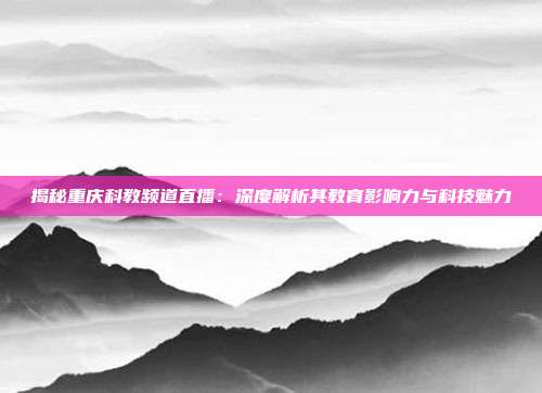 揭秘重庆科教频道直播：深度解析其教育影响力与科技魅力