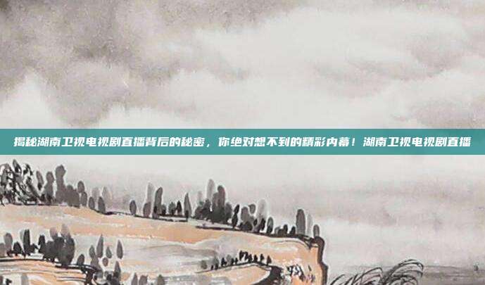 揭秘湖南卫视电视剧直播背后的秘密，你绝对想不到的精彩内幕！湖南卫视电视剧直播