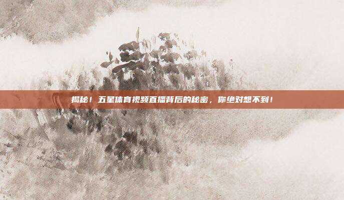 揭秘!五星体育视频直播背后的秘密,你绝对想不到!