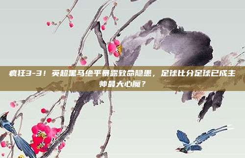 疯狂3-3！英超黑马绝平暴露致命隐患，足球比分足球已成主帅最大心魔？