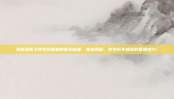 揭秘湖南卫视网络直播的幕后秘籍：独家揭秘，你绝对不知道的直播技巧！