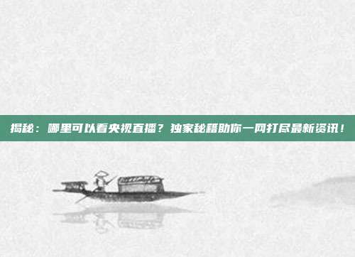 揭秘：哪里可以看央视直播？独家秘籍助你一网打尽最新资讯！