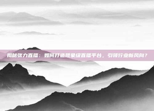 揭秘张力直播:如何打造现象级直播平台,引领行业新风向?